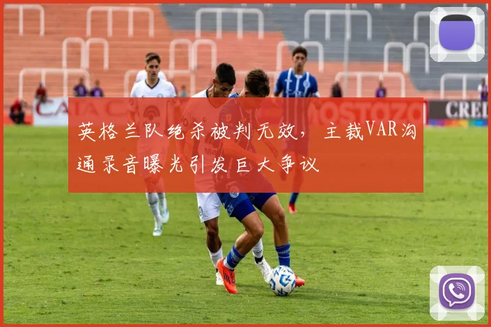 英格兰队绝杀被判无效,主裁VAR沟通录音曝光引发巨大争议