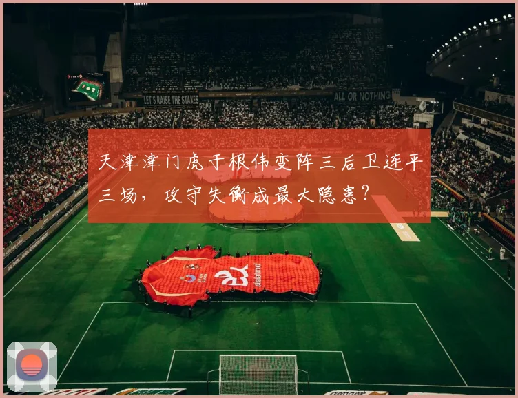 天津津门虎于根伟变阵三后卫连平三场,攻守失衡成最大隐患?