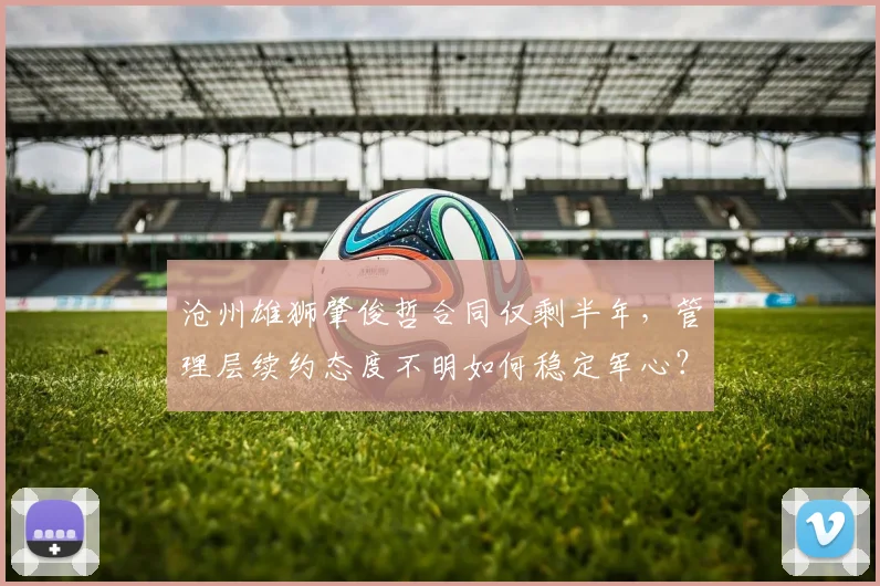 沧州雄狮肇俊哲合同仅剩半年,管理层续约态度不明如何稳定军心?