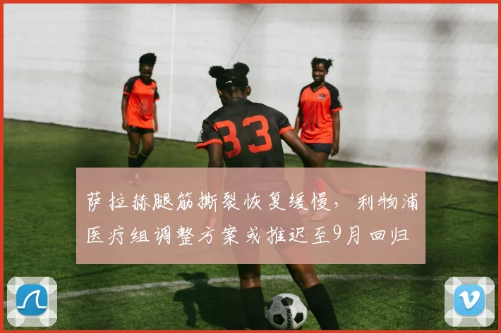 萨拉赫腿筋撕裂恢复缓慢,利物浦医疗组调整方案或推迟至9月回归