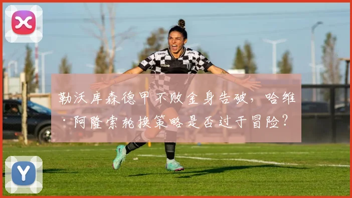 勒沃库森德甲不败金身告破,哈维·阿隆索轮换策略是否过于冒险?