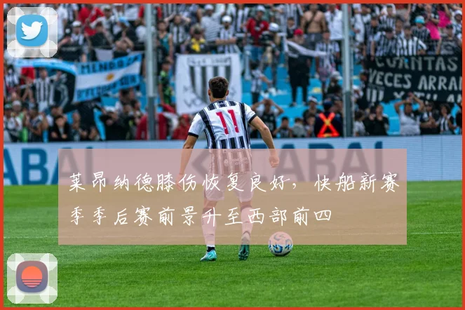 莱昂纳德膝伤恢复良好,快船新赛季季后赛前景升至西部前四