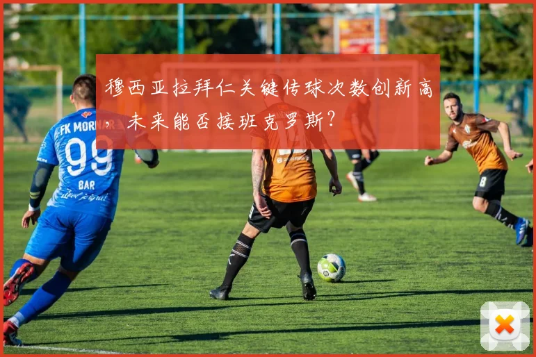 穆西亚拉拜仁关键传球次数创新高,未来能否接班克罗斯?