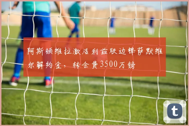 阿斯顿维拉激活利兹联边锋萨默维尔解约金,转会费3500万镑