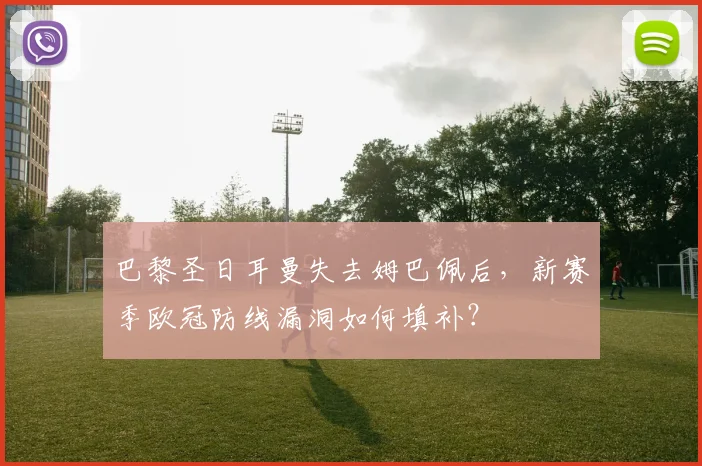 巴黎圣日耳曼失去姆巴佩后,新赛季欧冠防线漏洞如何填补?