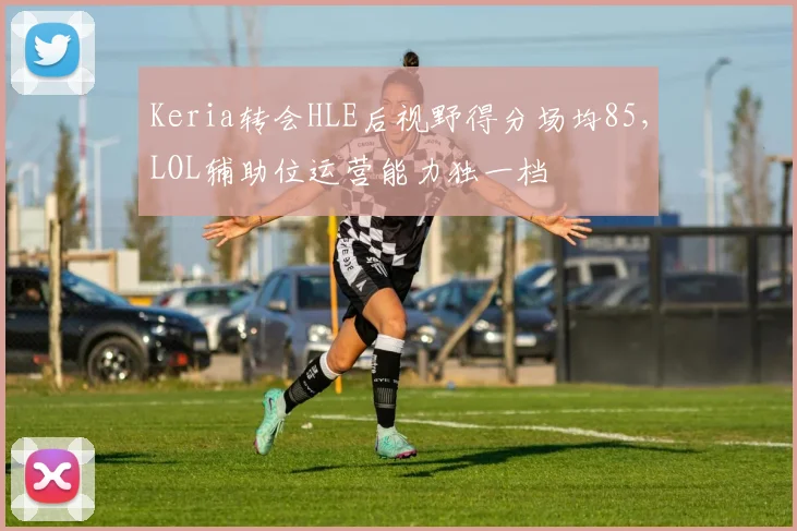 Keria转会HLE后视野得分场均85,LOL辅助位运营能力独一档